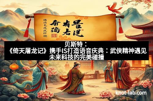贝斯特：《倚天屠龙记》携手IS打造语音庆典：武侠精神遇见未来科技的完美碰撞