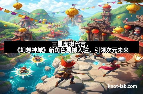 三星虚拟代言，《幻想神域》新角色震撼入驻，引领次元未来