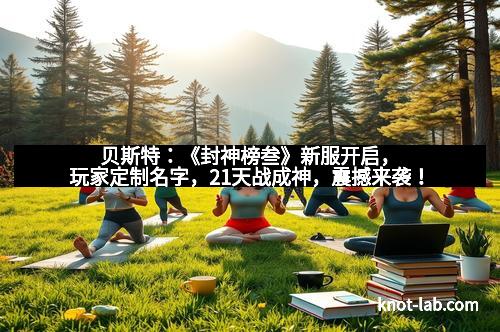 贝斯特：《封神榜叁》新服开启，玩家定制名字，21天战成神，震撼来袭！